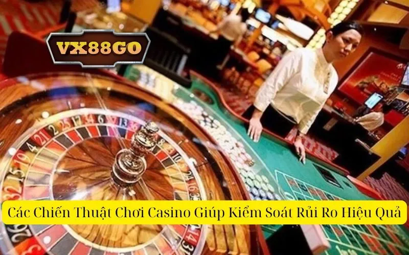Các Chiến Thuật Chơi Casino Giúp Kiểm Soát Rủi Ro Hiệu Quả