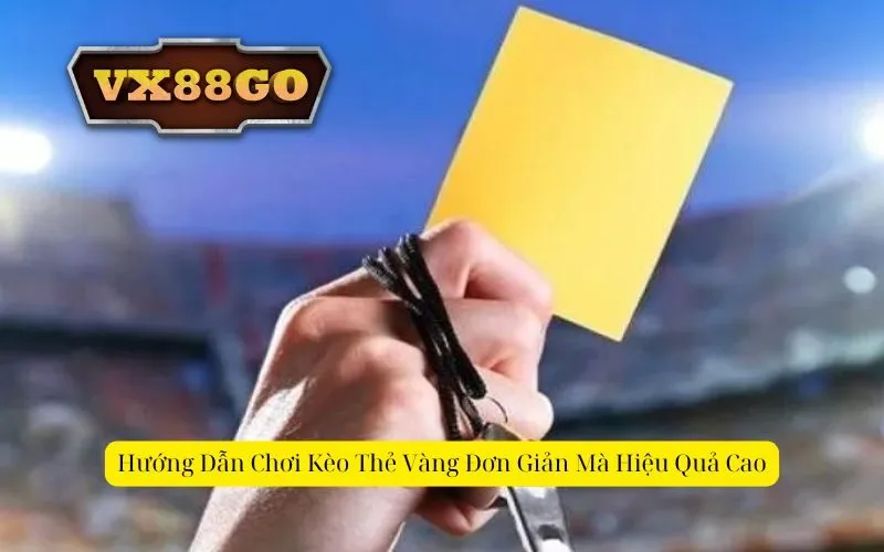 Hướng Dẫn Chơi Kèo Thẻ Vàng Đơn Giản Mà Hiệu Quả Cao