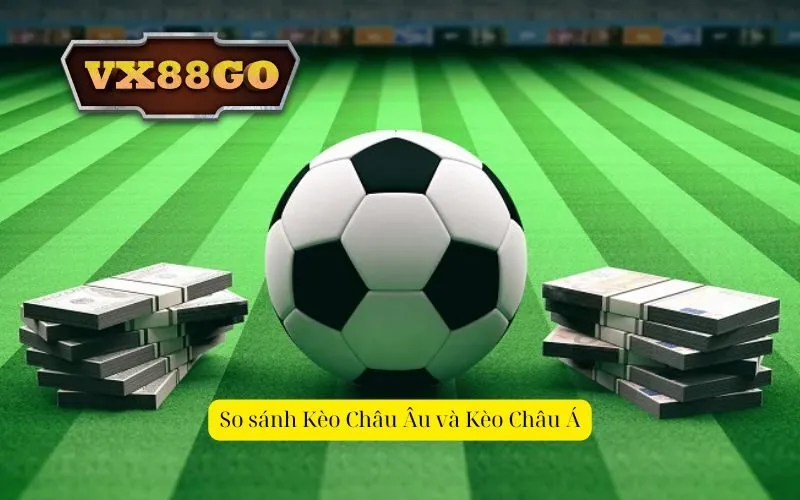 So sánh Kèo Châu Âu và Kèo Châu Á